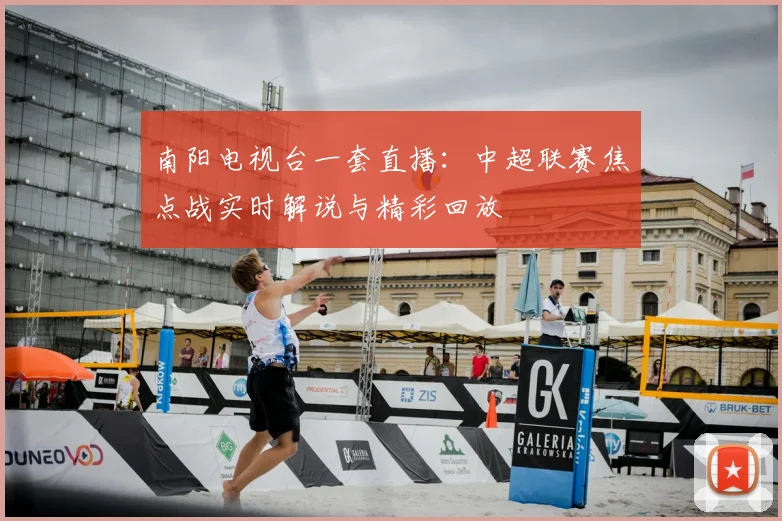 南阳电视台一套直播：中超联赛焦点战实时解说与精彩回放